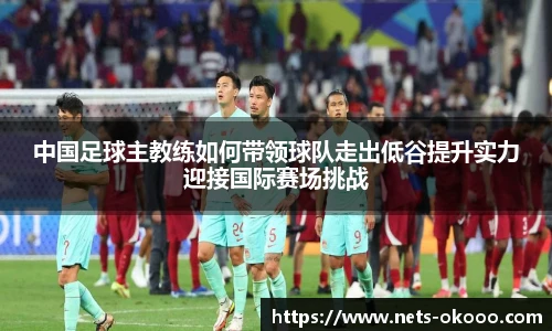 中国足球主教练如何带领球队走出低谷提升实力迎接国际赛场挑战