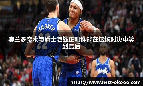 奥兰多魔术与爵士激战正酣谁能在这场对决中笑到最后