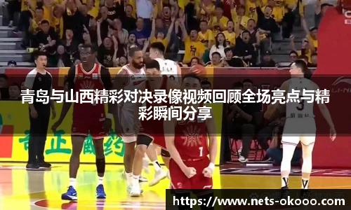 青岛与山西精彩对决录像视频回顾全场亮点与精彩瞬间分享
