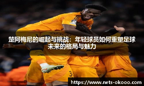 楚阿梅尼的崛起与挑战：年轻球员如何重塑足球未来的格局与魅力